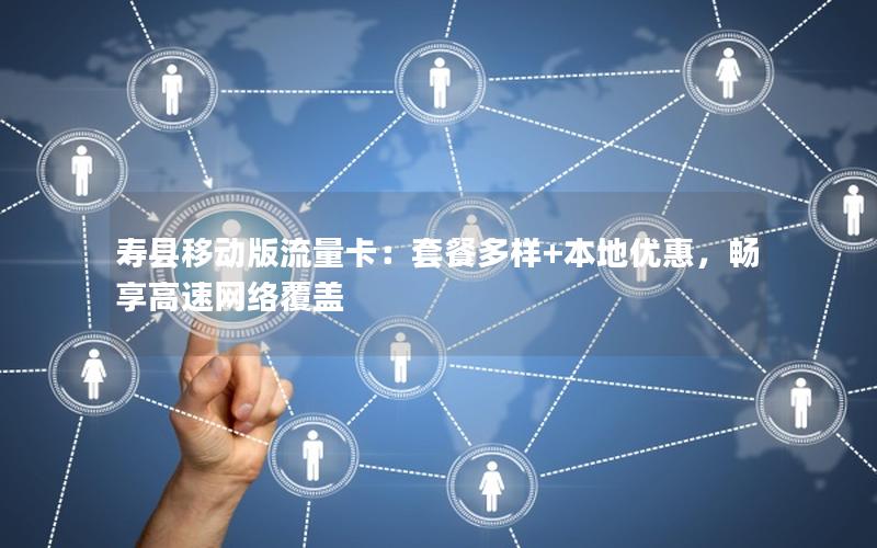 寿县移动版流量卡：套餐多样+本地优惠，畅享高速网络覆盖