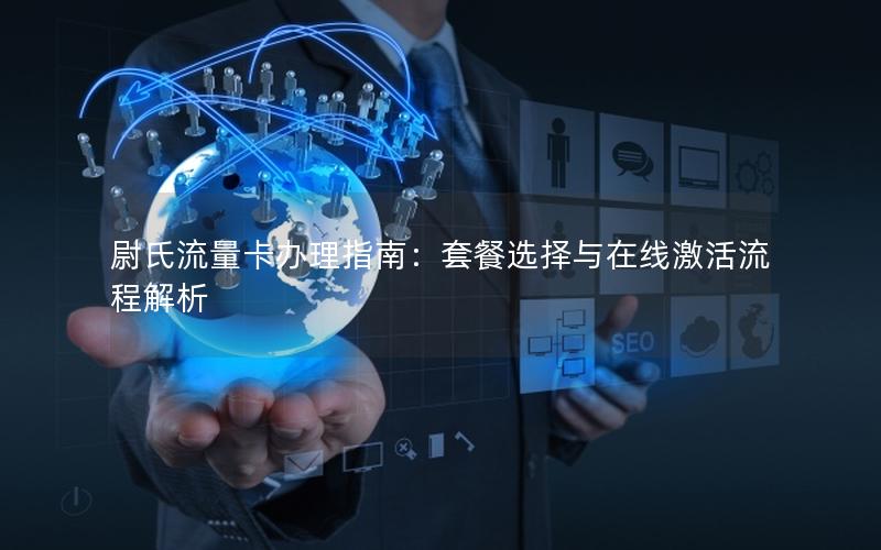 尉氏流量卡办理指南：套餐选择与在线激活流程解析