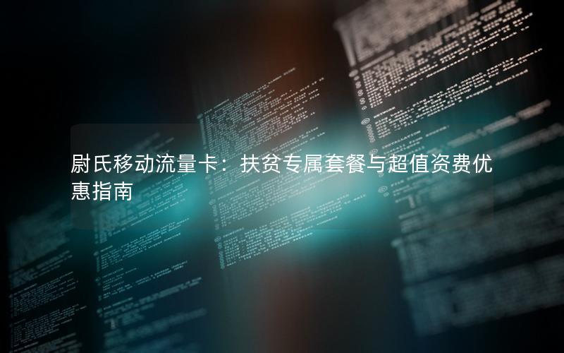 尉氏移动流量卡：扶贫专属套餐与超值资费优惠指南