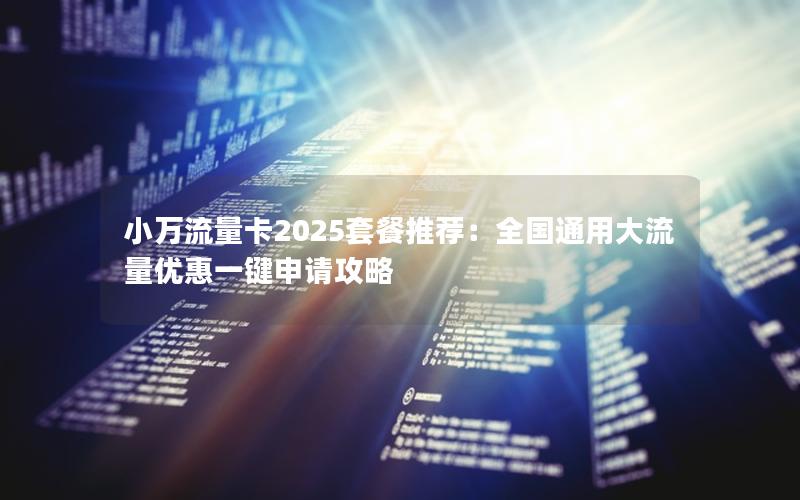 小万流量卡2025套餐推荐：全国通用大流量优惠一键申请攻略