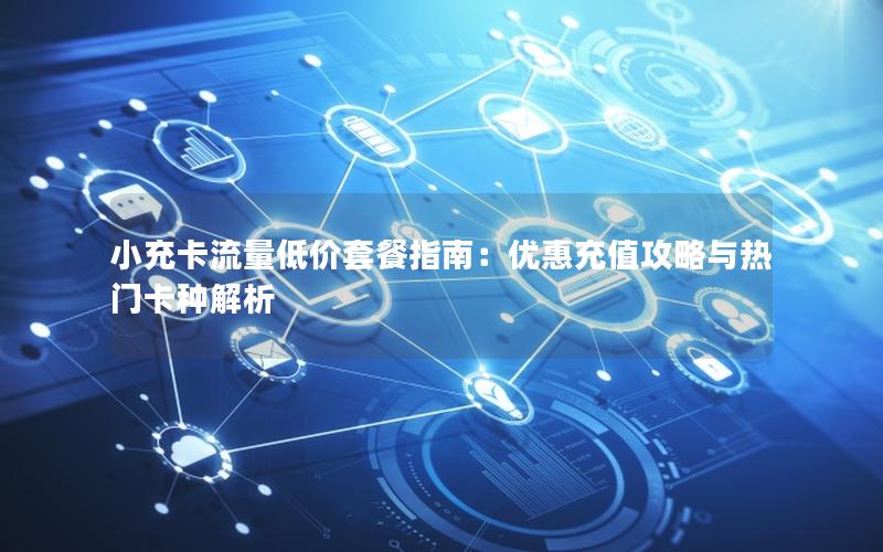 小充卡流量低价套餐指南：优惠充值攻略与热门卡种解析