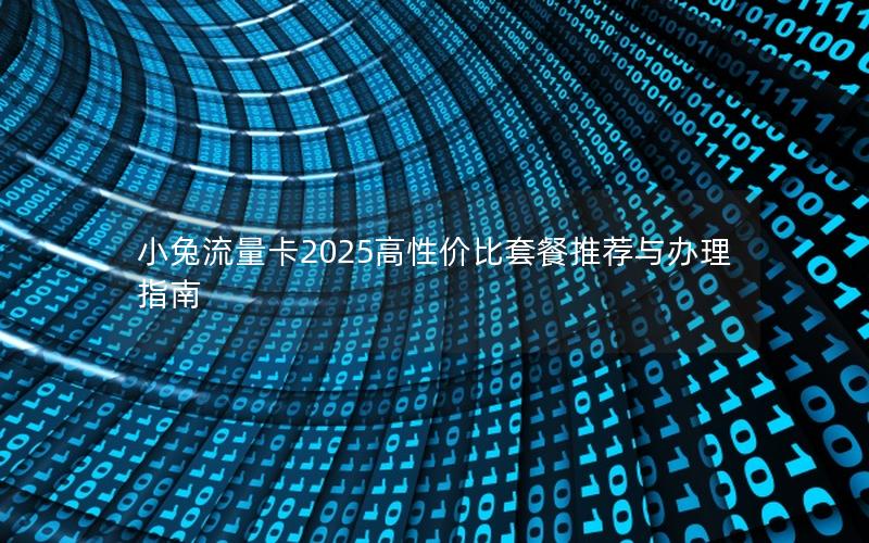 小兔流量卡2025高性价比套餐推荐与办理指南