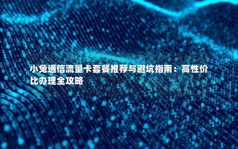 小兔通信流量卡套餐推荐与避坑指南：高性价比办理全攻略