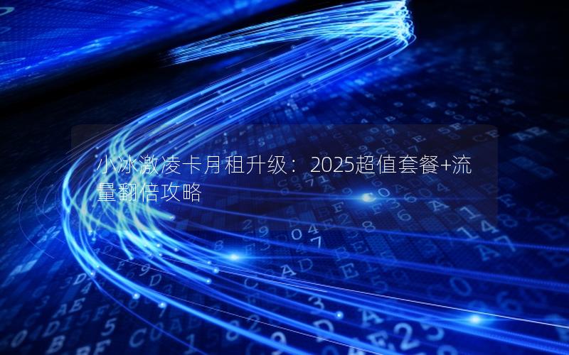 小冰激凌卡月租升级：2025超值套餐+流量翻倍攻略