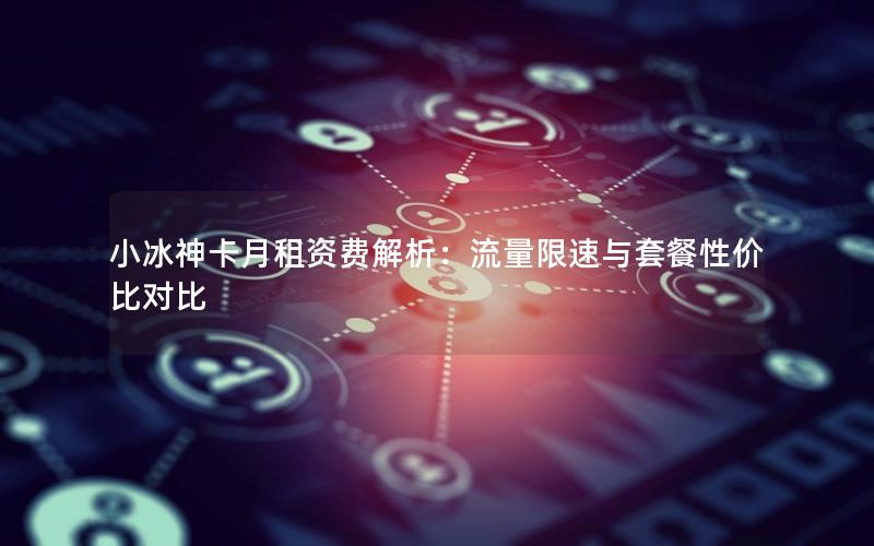 小冰神卡月租资费解析：流量限速与套餐性价比对比