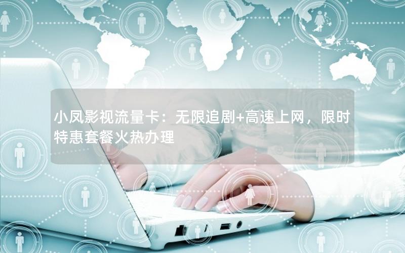 小凤影视流量卡：无限追剧+高速上网，限时特惠套餐火热办理