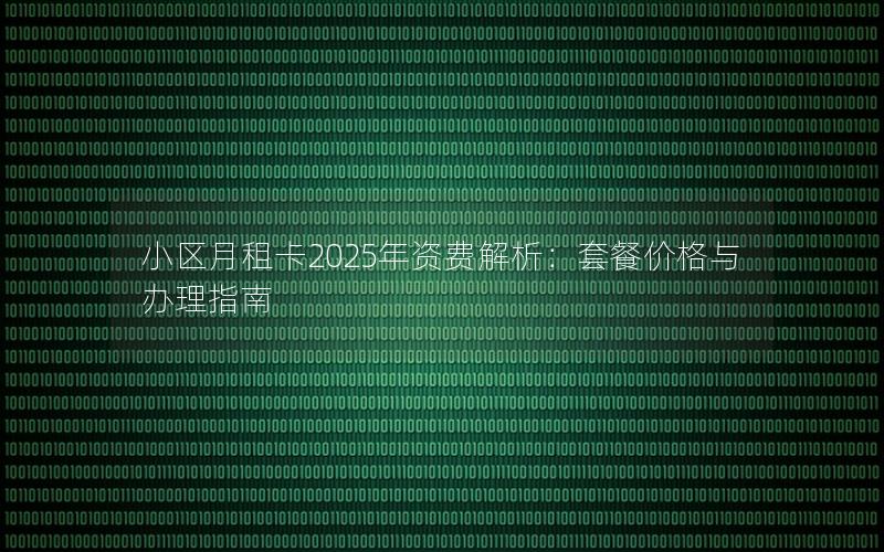 小区月租卡2025年资费解析：套餐价格与办理指南