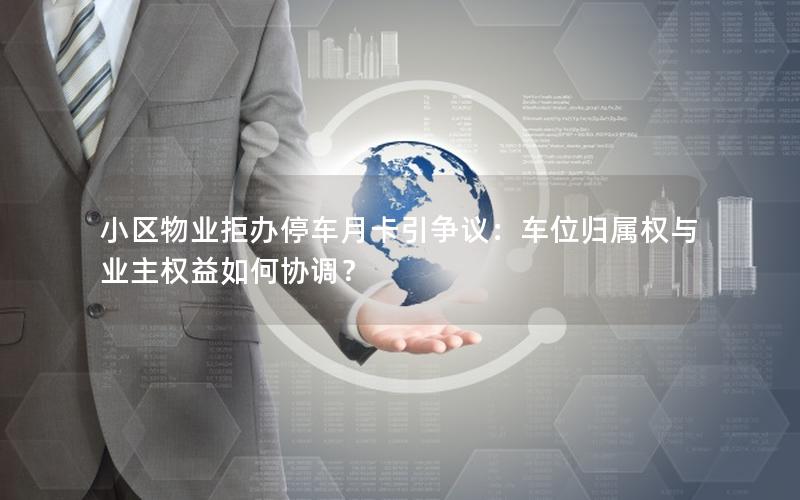 小区物业拒办停车月卡引争议：车位归属权与业主权益如何协调？