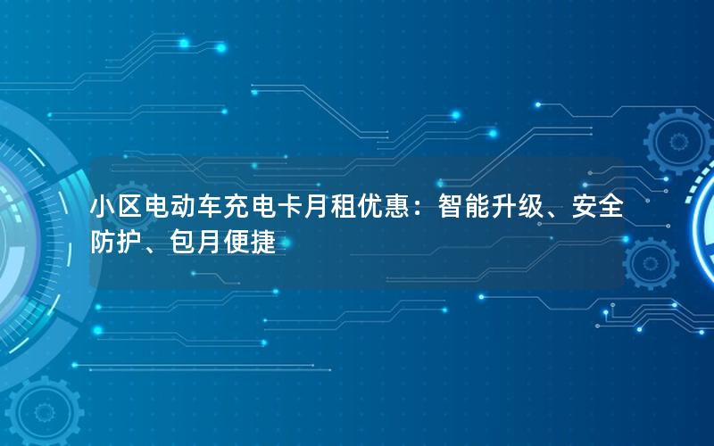 小区电动车充电卡月租优惠：智能升级、安全防护、包月便捷
