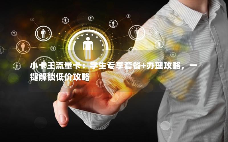 小卡王流量卡：学生专享套餐+办理攻略，一键解锁低价攻略