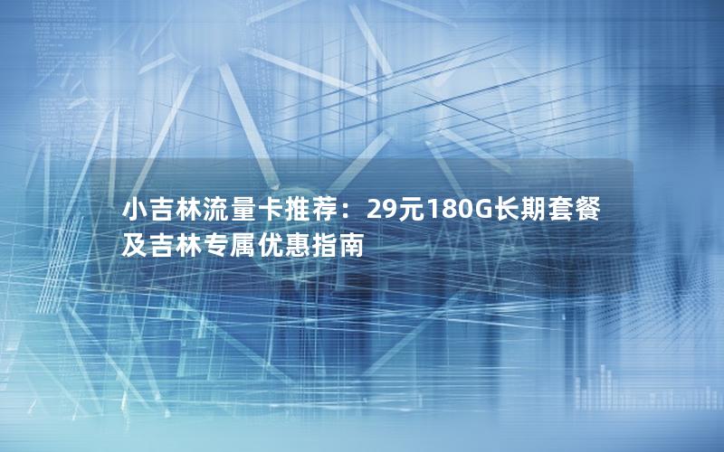 小吉林流量卡推荐：29元180G长期套餐及吉林专属优惠指南