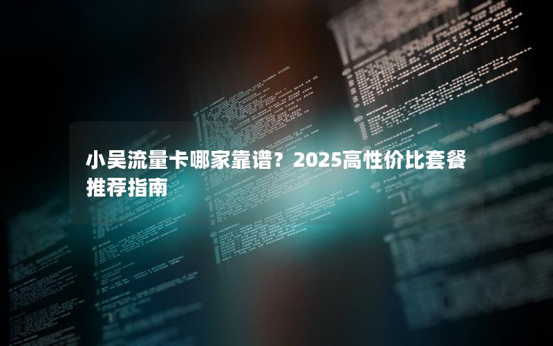 小吴流量卡哪家靠谱？2025高性价比套餐推荐指南