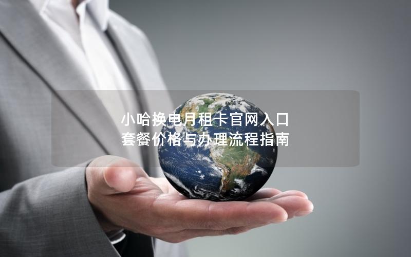 小哈换电月租卡官网入口  套餐价格与办理流程指南