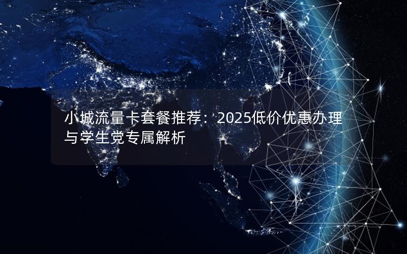 小城流量卡套餐推荐：2025低价优惠办理与学生党专属解析