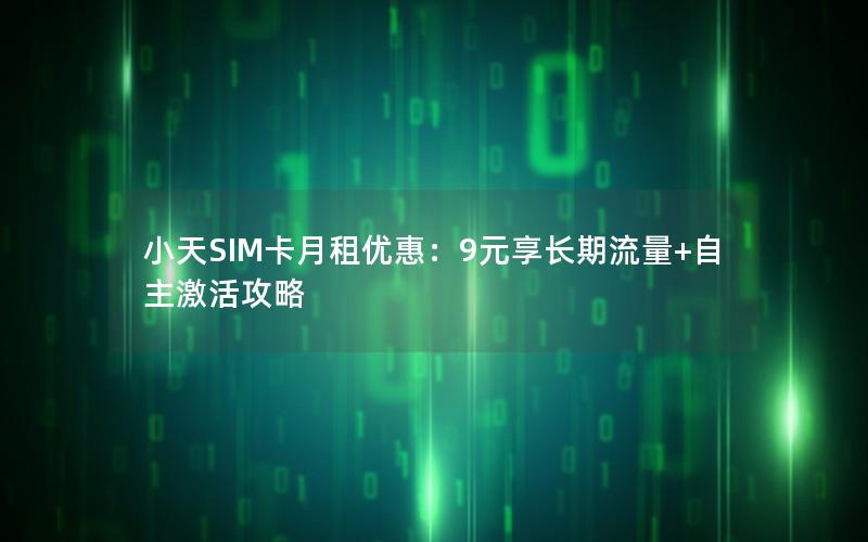 小天SIM卡月租优惠：9元享长期流量+自主激活攻略