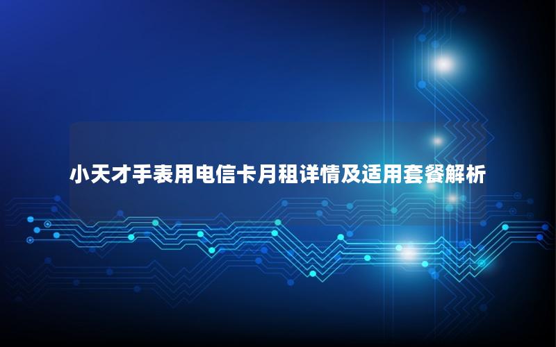 小天才手表用电信卡月租详情及适用套餐解析