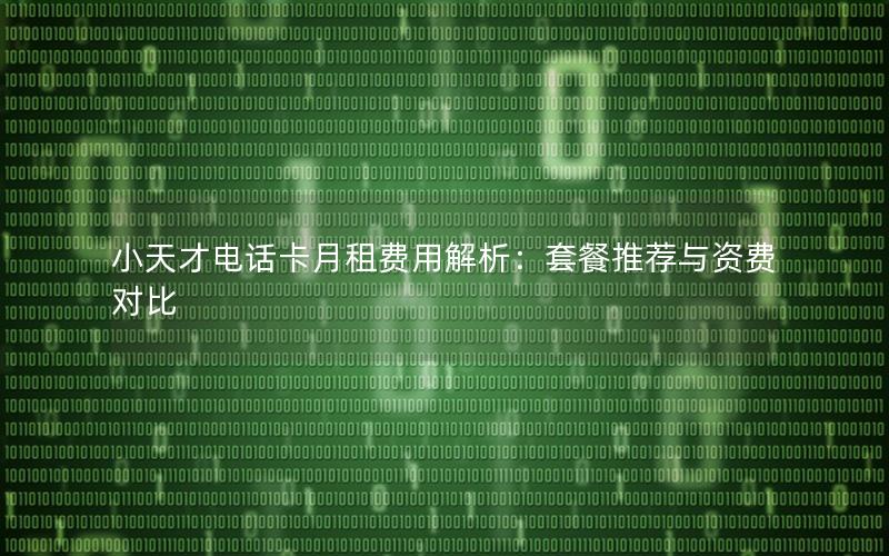 小天才电话卡月租费用解析：套餐推荐与资费对比