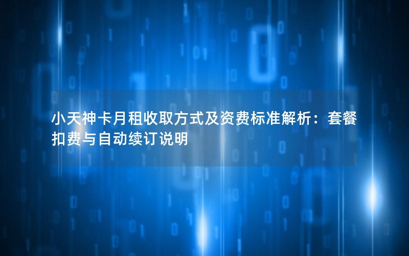 小天神卡月租收取方式及资费标准解析：套餐扣费与自动续订说明