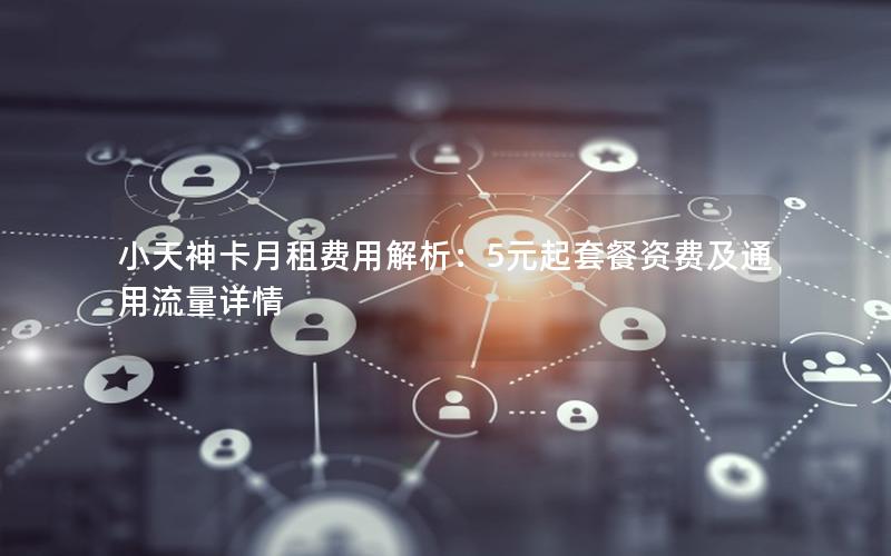小天神卡月租费用解析：5元起套餐资费及通用流量详情