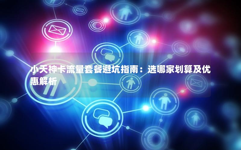 小天神卡流量套餐避坑指南：选哪家划算及优惠解析