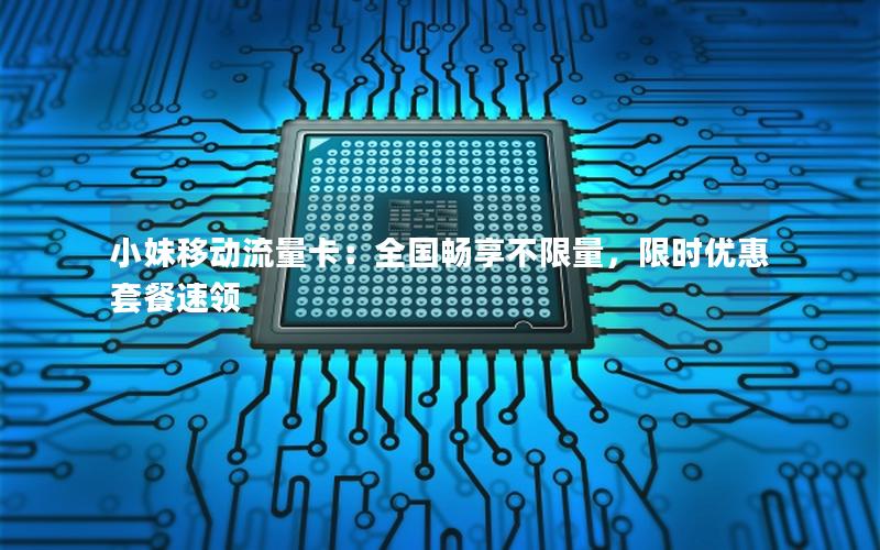 小妹移动流量卡：全国畅享不限量，限时优惠套餐速领