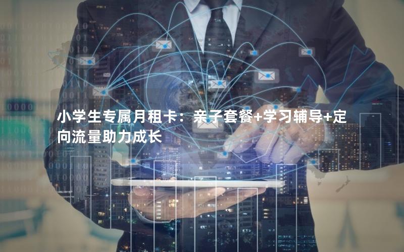 小学生专属月租卡：亲子套餐+学习辅导+定向流量助力成长