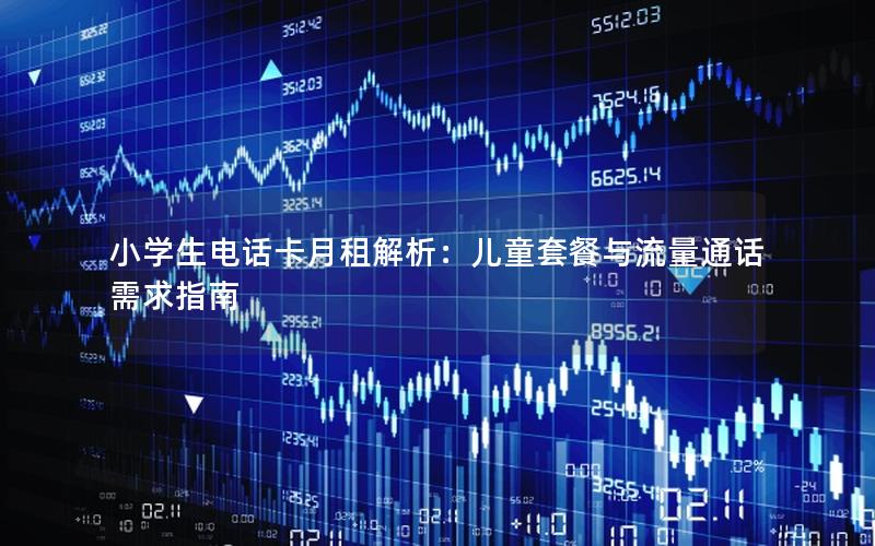 小学生电话卡月租解析：儿童套餐与流量通话需求指南