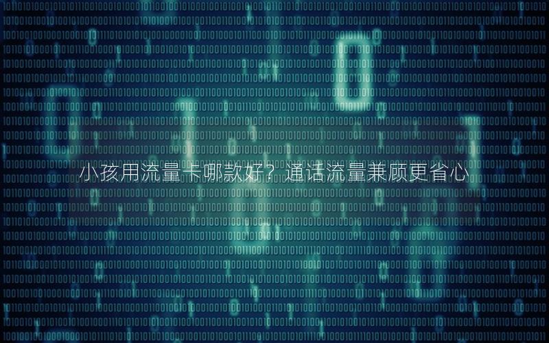 小孩用流量卡哪款好？通话流量兼顾更省心
