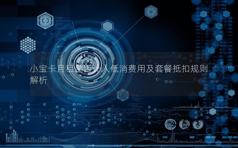 小宝卡月租是否计入低消费用及套餐抵扣规则解析