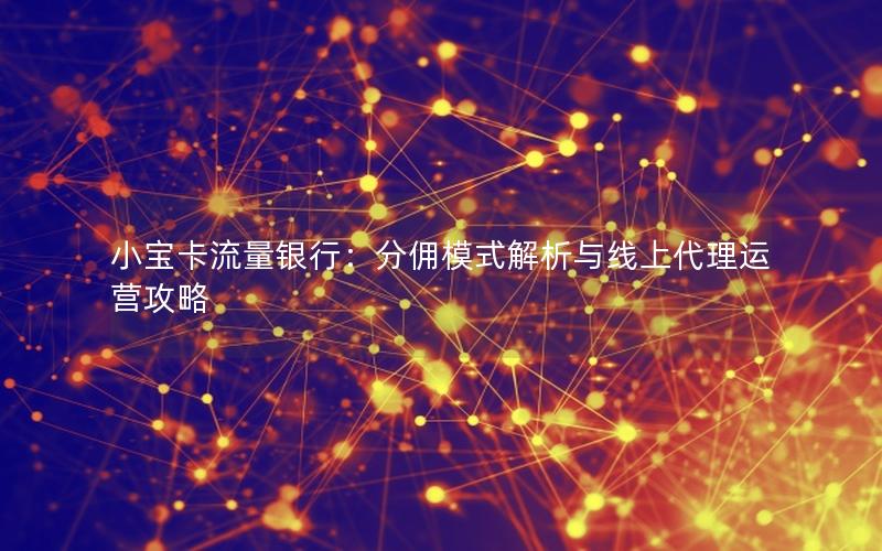 小宝卡流量银行：分佣模式解析与线上代理运营攻略