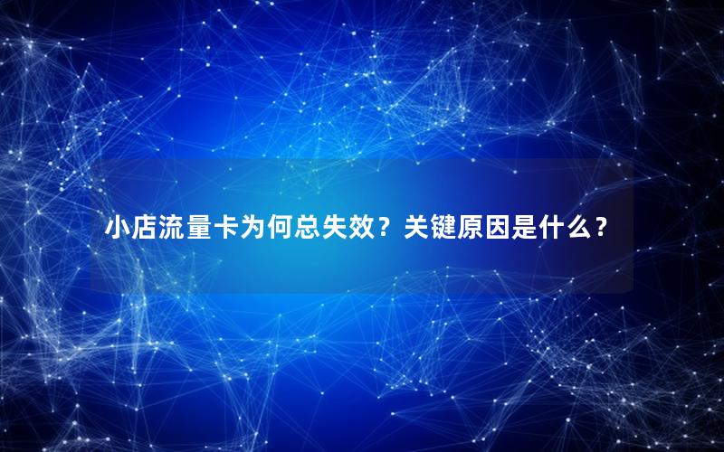小店流量卡为何总失效？关键原因是什么？