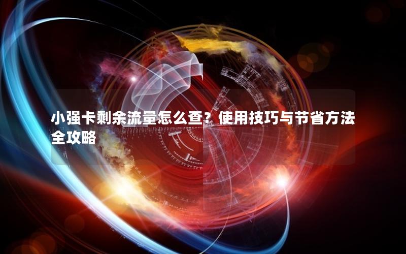 小强卡剩余流量怎么查？使用技巧与节省方法全攻略