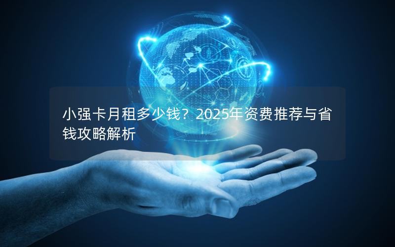 小强卡月租多少钱？2025年资费推荐与省钱攻略解析