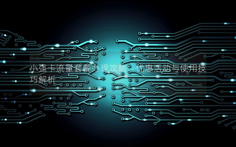 小强卡流量套餐办理攻略：优惠活动与使用技巧解析