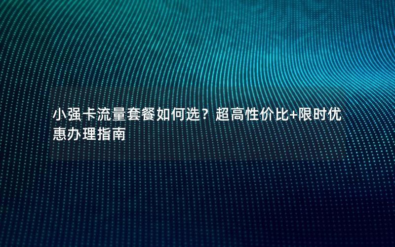 小强卡流量套餐如何选？超高性价比+限时优惠办理指南
