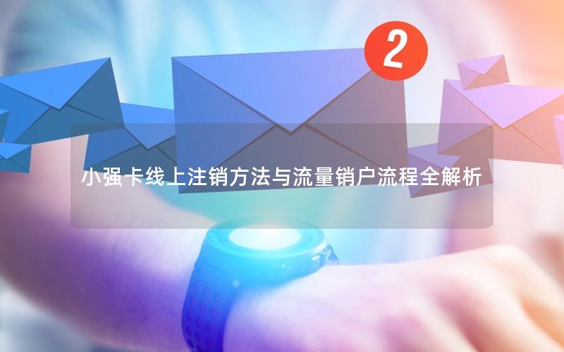小强卡线上注销方法与流量销户流程全解析