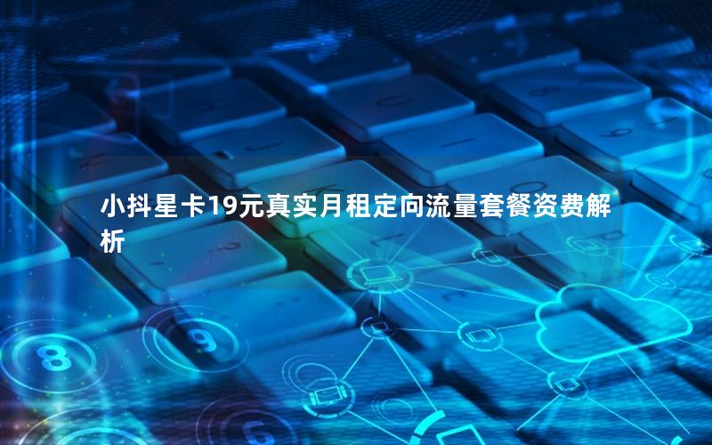 小抖星卡19元真实月租定向流量套餐资费解析