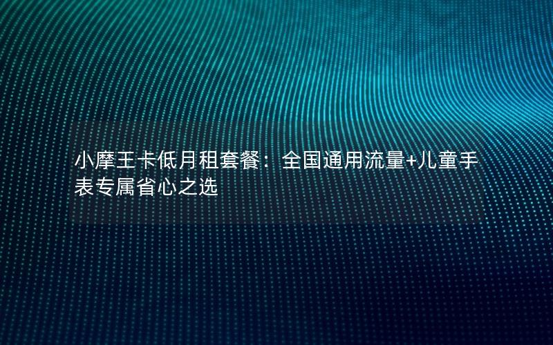 小摩王卡低月租套餐：全国通用流量+儿童手表专属省心之选