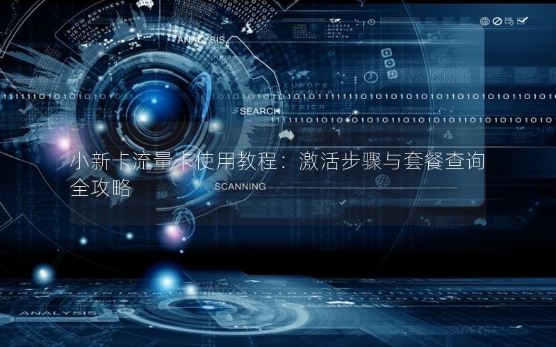 小新卡流量卡使用教程：激活步骤与套餐查询全攻略