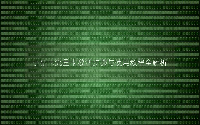 小新卡流量卡激活步骤与使用教程全解析