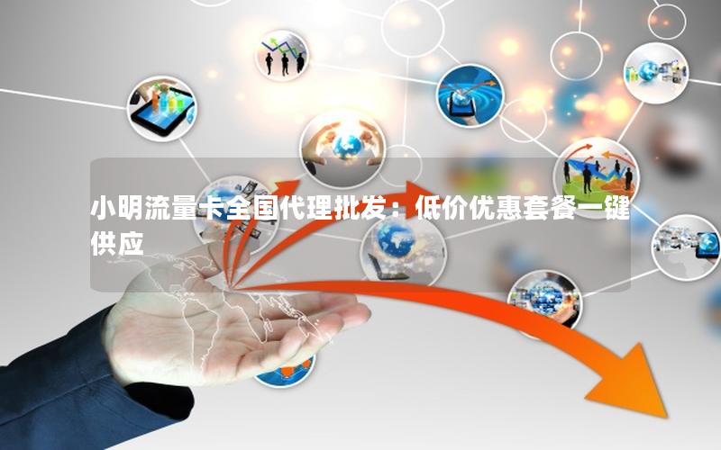 小明流量卡全国代理批发：低价优惠套餐一键供应