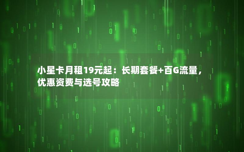 小星卡月租19元起：长期套餐+百G流量，优惠资费与选号攻略