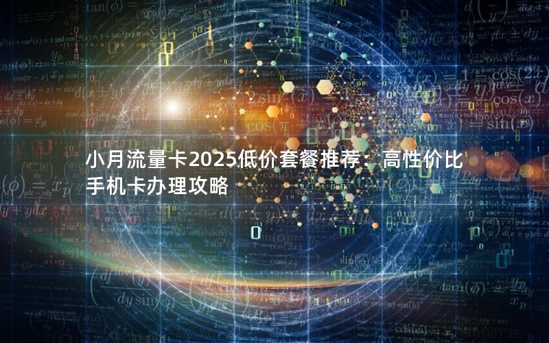 小月流量卡2025低价套餐推荐：高性价比手机卡办理攻略