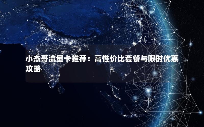 小杰哥流量卡推荐：高性价比套餐与限时优惠攻略