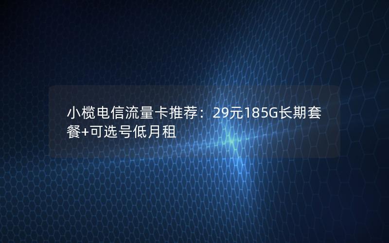 小榄电信流量卡推荐：29元185G长期套餐+可选号低月租