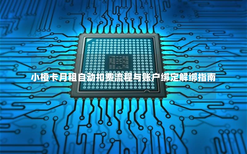 小橙卡月租自动扣费流程与账户绑定解绑指南