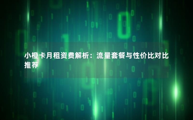 小橙卡月租资费解析：流量套餐与性价比对比推荐