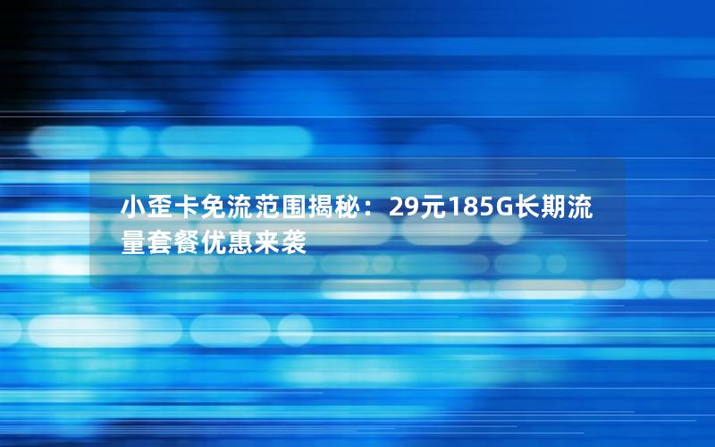 小歪卡免流范围揭秘：29元185G长期流量套餐优惠来袭