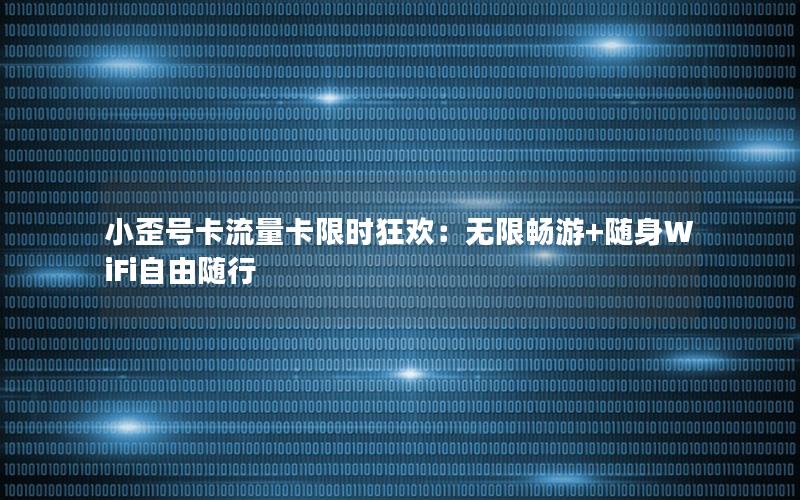 小歪号卡流量卡限时狂欢：无限畅游+随身WiFi自由随行