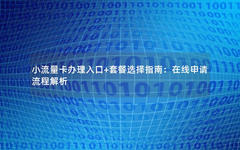小流量卡办理入口+套餐选择指南：在线申请流程解析